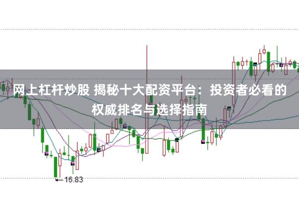 网上杠杆炒股 揭秘十大配资平台：投资者必看的权威排名与选择指南