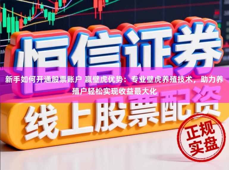 新手如何开通股票账户 赢壁虎优势：专业壁虎养殖技术，助力养殖户轻松实现收益最大化