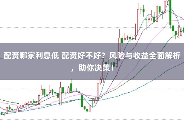 配资哪家利息低 配资好不好？风险与收益全面解析，助你决策！