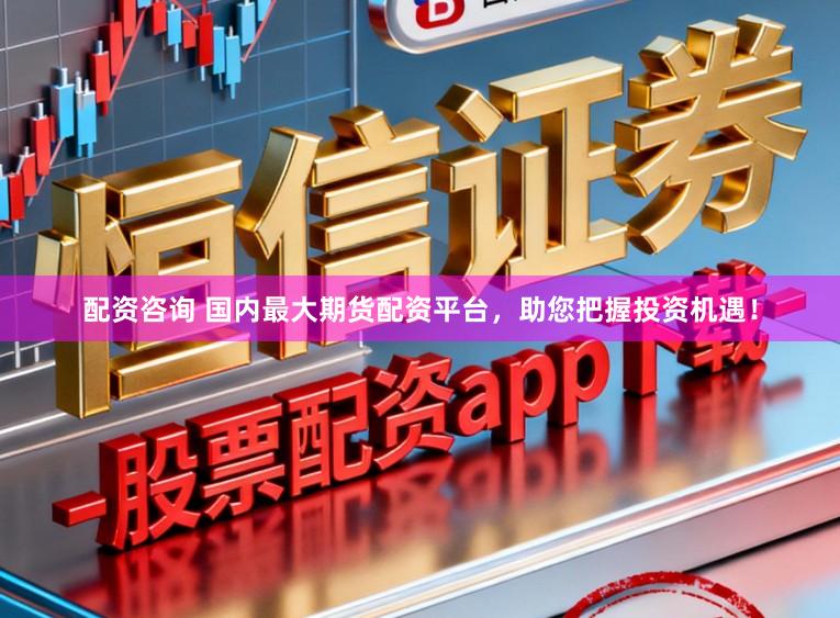 配资咨询 国内最大期货配资平台，助您把握投资机遇！