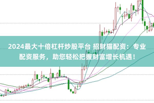 2024最大十倍杠杆炒股平台 招财猫配资：专业配资服务，助您轻松把握财富增长机遇！