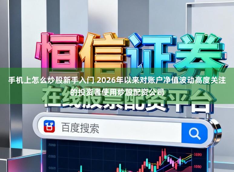 手机上怎么炒股新手入门 2026年以来对账户净值波动高度关注的投资者使用炒股配资公司
