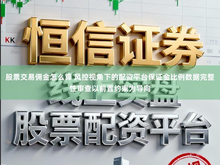 股票交易佣金怎么算 风控视角下的配资平台保证金比例数据完整性审查以前置约束为导向