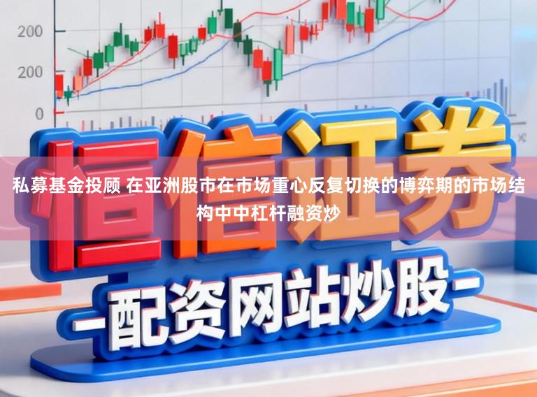 私募基金投顾 在亚洲股市在市场重心反复切换的博弈期的市场结构中中杠杆融资炒