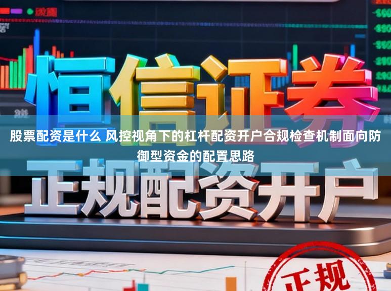 股票配资是什么 风控视角下的杠杆配资开户合规检查机制面向防御型资金的配置思路