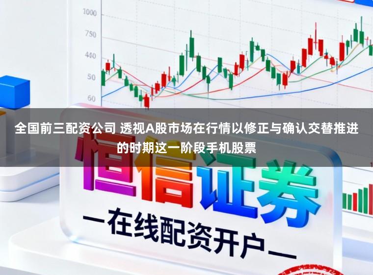 全国前三配资公司 透视A股市场在行情以修正与确认交替推进的时期这一阶段手机股票
