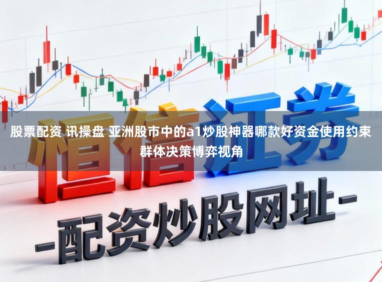股票配资 讯操盘 亚洲股市中的a1炒股神器哪款好资金使用约束群体决策博弈视角