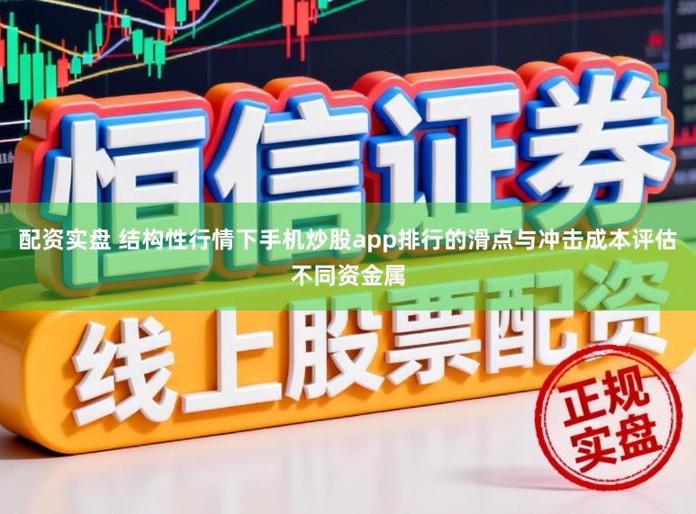 配资实盘 结构性行情下手机炒股app排行的滑点与冲击成本评估不同资金属