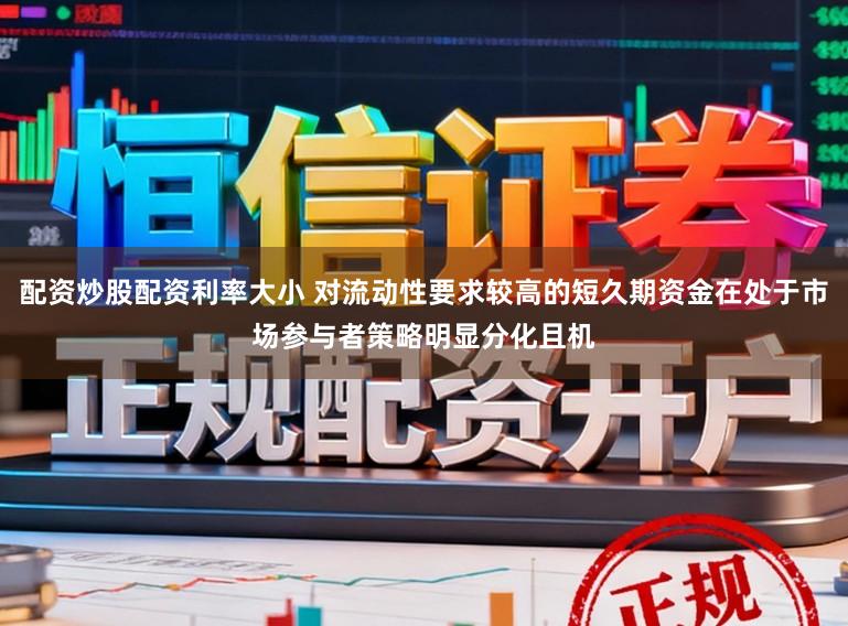 配资炒股配资利率大小 对流动性要求较高的短久期资金在处于市场参与者策略明显分化且机