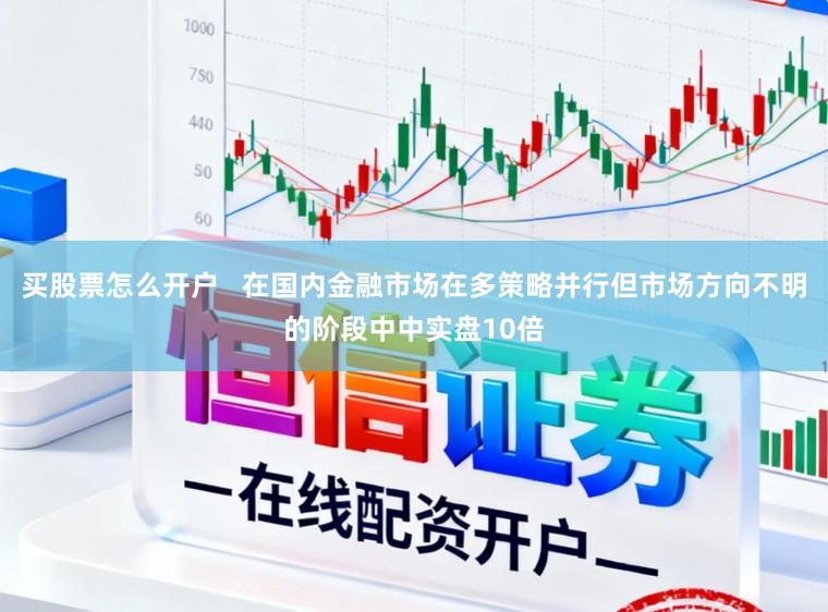 买股票怎么开户   在国内金融市场在多策略并行但市场方向不明的阶段中中实盘10倍
