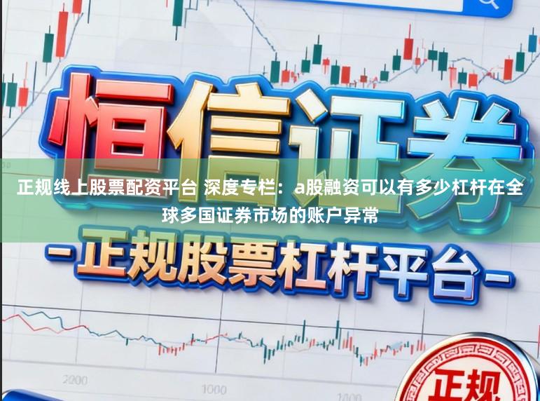 正规线上股票配资平台 深度专栏：a股融资可以有多少杠杆在全球多国证券市场的账户异常