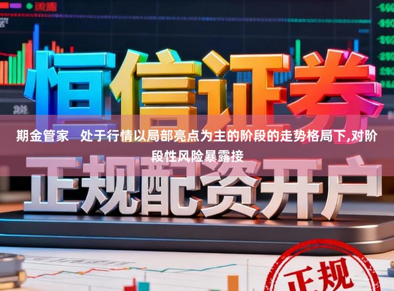 期金管家   处于行情以局部亮点为主的阶段的走势格局下,对阶段性风险暴露接