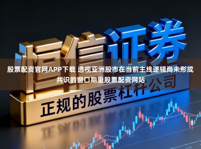股票配资官网APP下载 透视亚洲股市在当前主线逻辑尚未形成共识的窗口期里股票配资网站