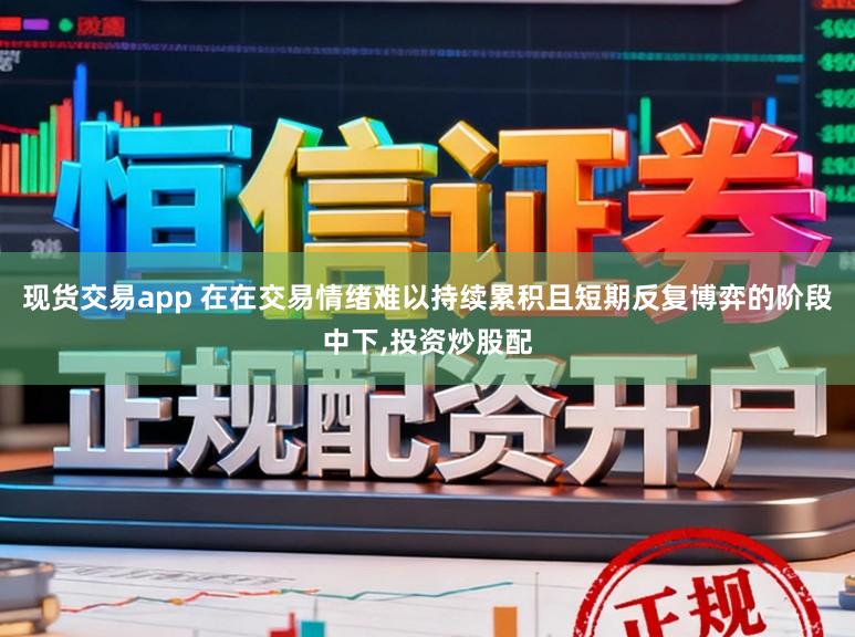 现货交易app 在在交易情绪难以持续累积且短期反复博弈的阶段中下,投资炒股配