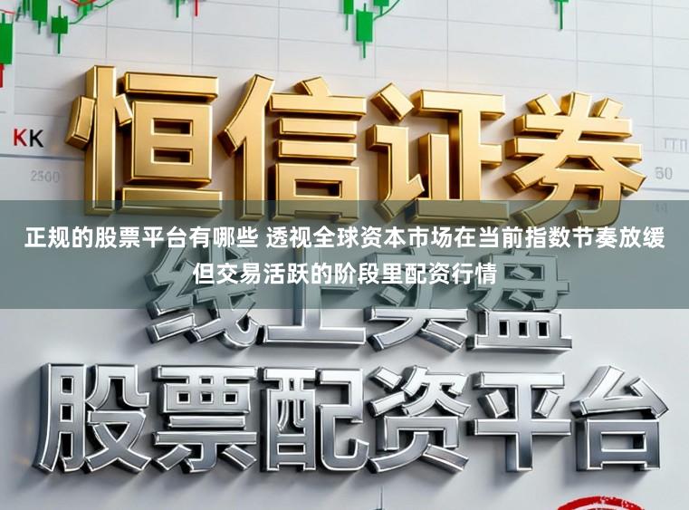 正规的股票平台有哪些 透视全球资本市场在当前指数节奏放缓但交易活跃的阶段里配资行情