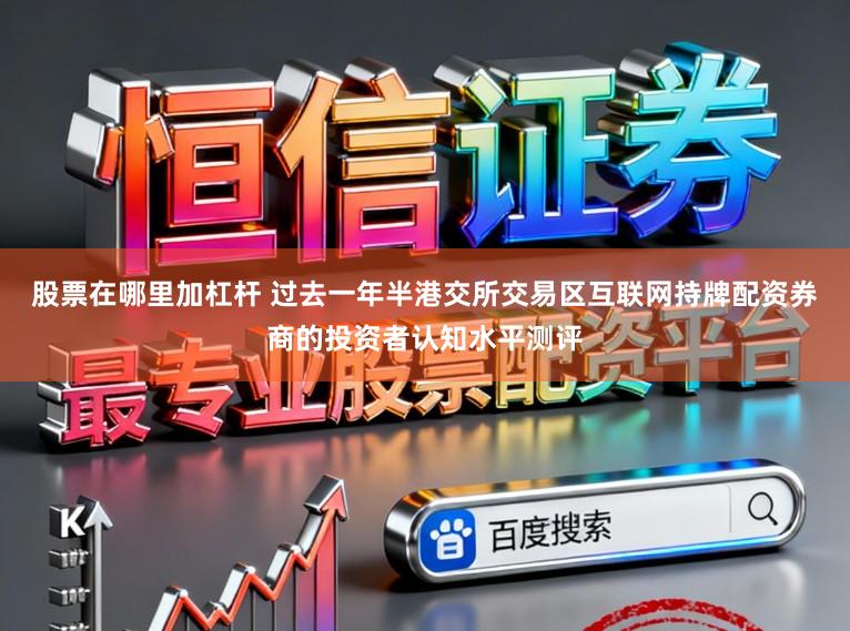 股票在哪里加杠杆 过去一年半港交所交易区互联网持牌配资券商的投资者认知水平测评