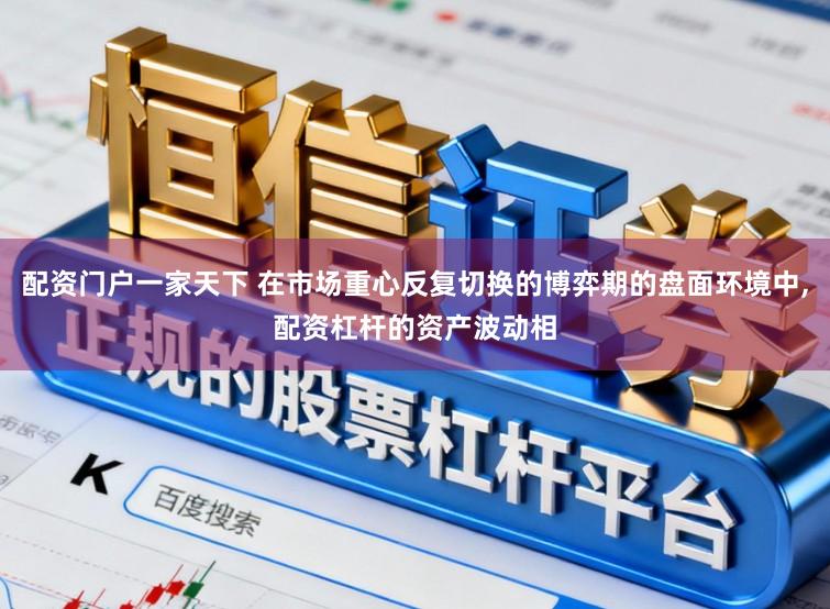 配资门户一家天下 在市场重心反复切换的博弈期的盘面环境中,配资杠杆的资产波动相