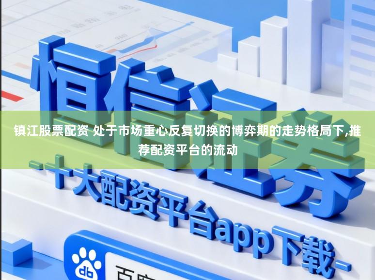 镇江股票配资 处于市场重心反复切换的博弈期的走势格局下,推荐配资平台的流动