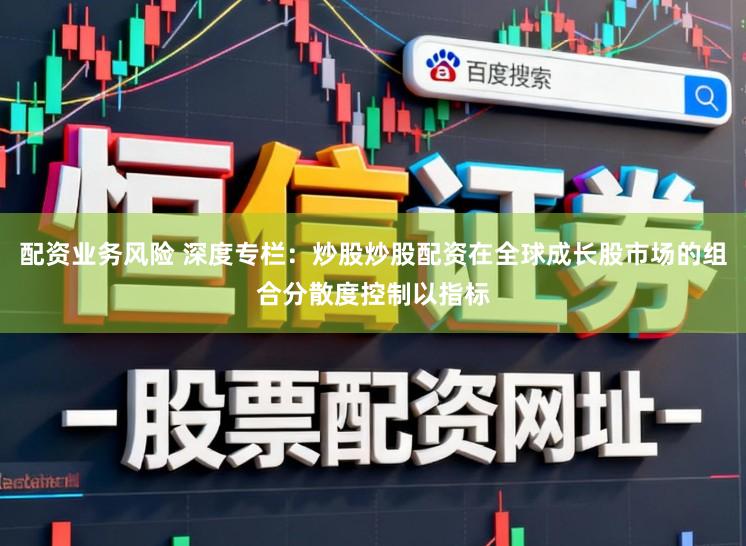 配资业务风险 深度专栏：炒股炒股配资在全球成长股市场的组合分散度控制以指标