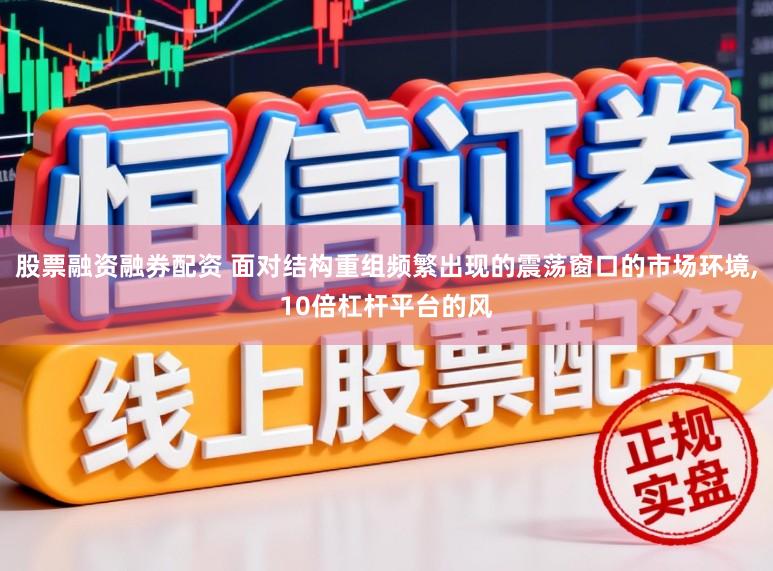 股票融资融券配资 面对结构重组频繁出现的震荡窗口的市场环境，10倍杠杆平台的风