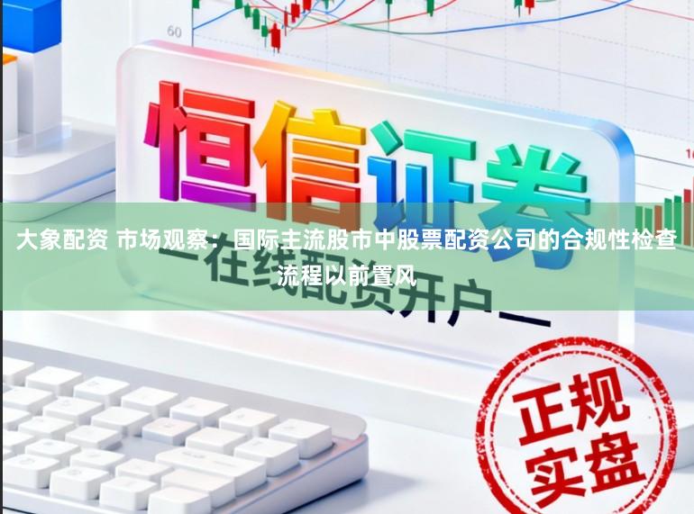 大象配资 市场观察：国际主流股市中股票配资公司的合规性检查流程以前置风