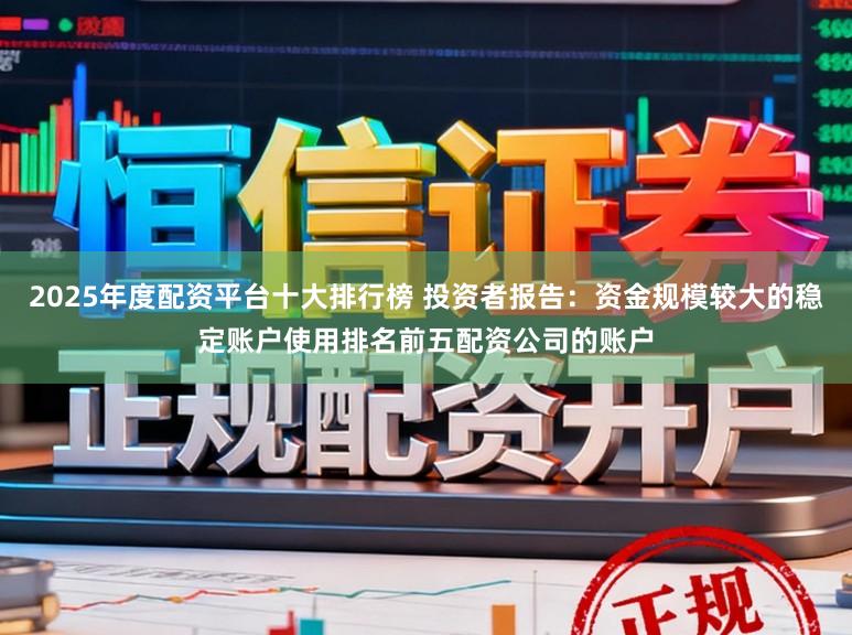 2025年度配资平台十大排行榜 投资者报告：资金规模较大的稳定账户使用排名前五配资公司的账户