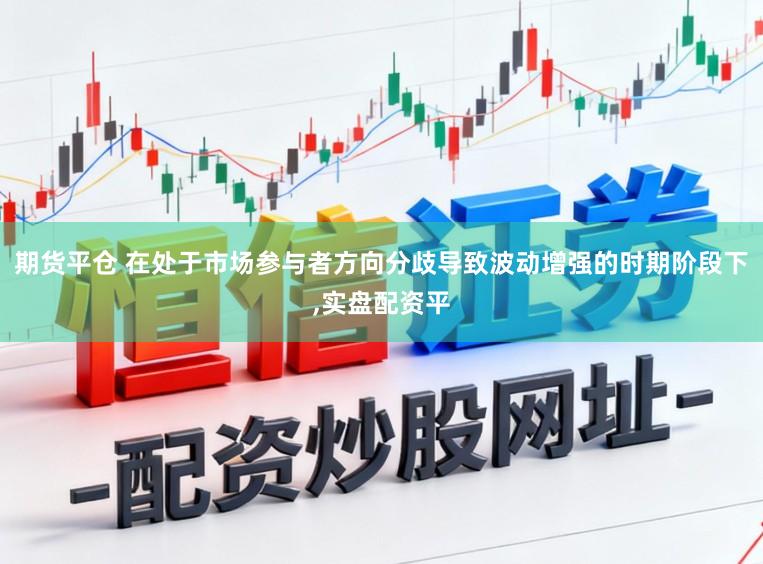 期货平仓 在处于市场参与者方向分歧导致波动增强的时期阶段下，实盘配资平