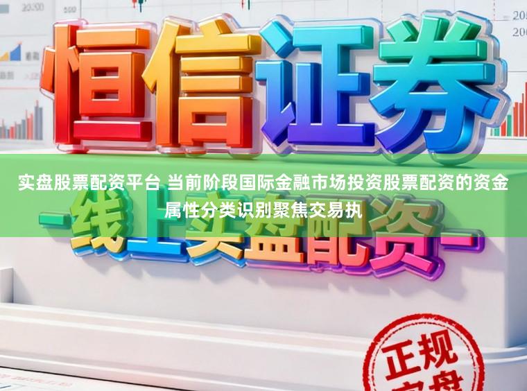 实盘股票配资平台 当前阶段国际金融市场投资股票配资的资金属性分类识别聚焦交易执