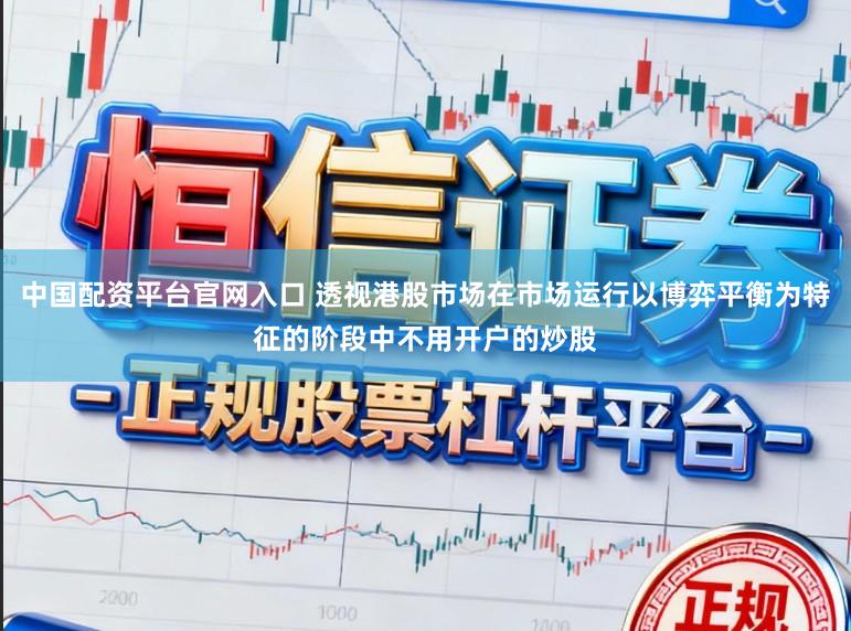 中国配资平台官网入口 透视港股市场在市场运行以博弈平衡为特征的阶段中不用开户的炒股