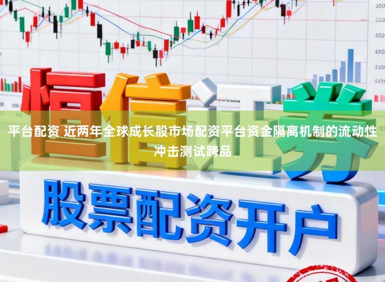 平台配资 近两年全球成长股市场配资平台资金隔离机制的流动性冲击测试跨品