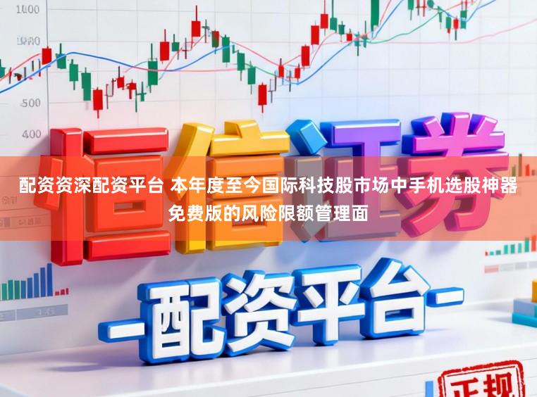 配资资深配资平台 本年度至今国际科技股市场中手机选股神器免费版的风险限额管理面