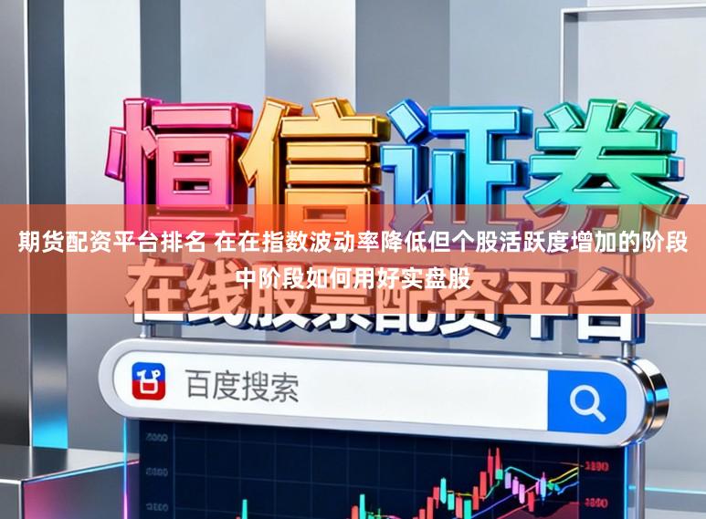 期货配资平台排名 在在指数波动率降低但个股活跃度增加的阶段中阶段如何用好实盘股