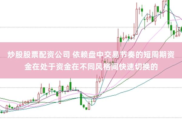 炒股股票配资公司 依赖盘中交易节奏的短周期资金在处于资金在不同风格间快速切换的
