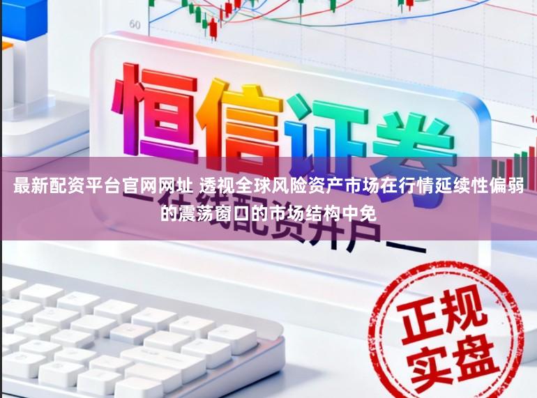 最新配资平台官网网址 透视全球风险资产市场在行情延续性偏弱的震荡窗口的市场结构中免