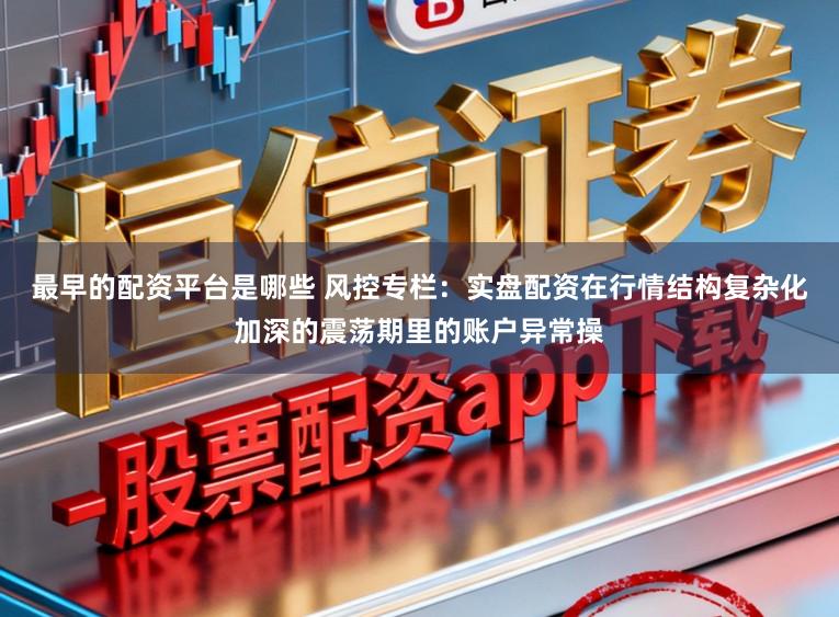最早的配资平台是哪些 风控专栏：实盘配资在行情结构复杂化加深的震荡期里的账户异常操