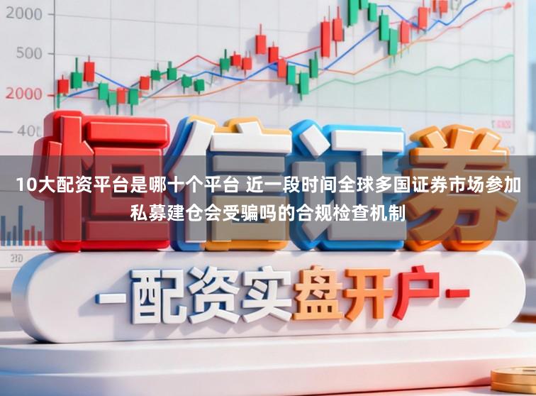 10大配资平台是哪十个平台 近一段时间全球多国证券市场参加私募建仓会受骗吗的合规检查机制