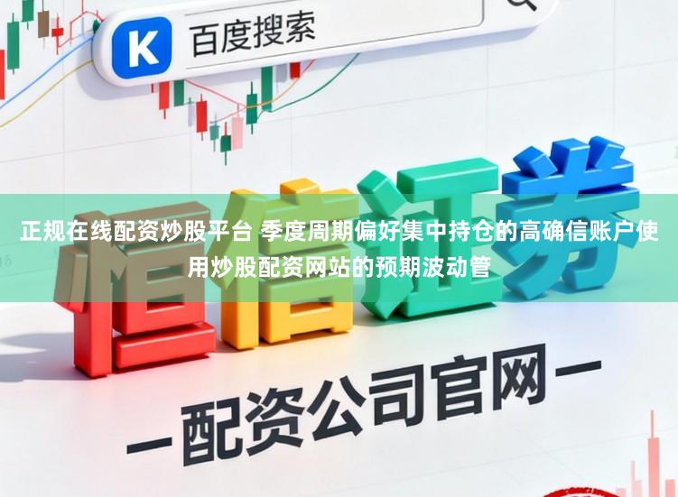 正规在线配资炒股平台 季度周期偏好集中持仓的高确信账户使用炒股配资网站的预期波动管