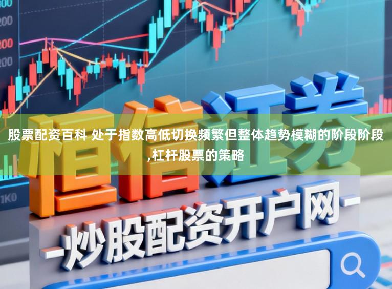 股票配资百科 处于指数高低切换频繁但整体趋势模糊的阶段阶段，杠杆股票的策略