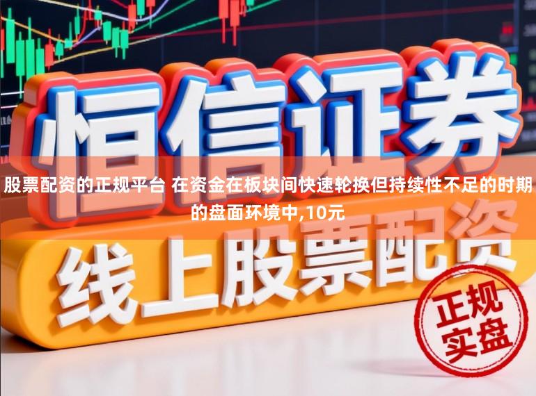 股票配资的正规平台 在资金在板块间快速轮换但持续性不足的时期的盘面环境中，10元