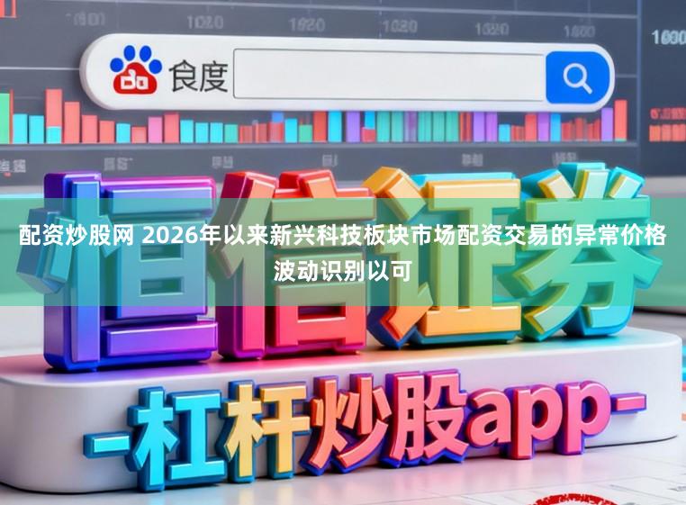 配资炒股网 2026年以来新兴科技板块市场配资交易的异常价格波动识别以可