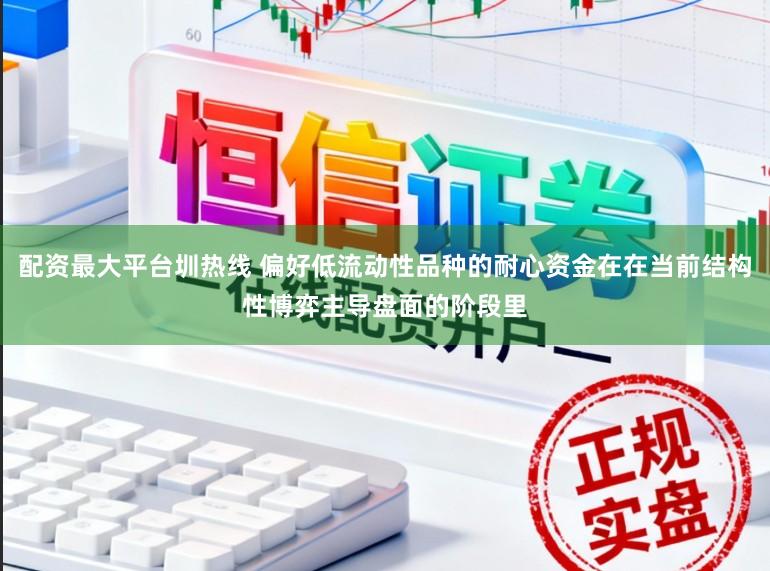 配资最大平台圳热线 偏好低流动性品种的耐心资金在在当前结构性博弈主导盘面的阶段里