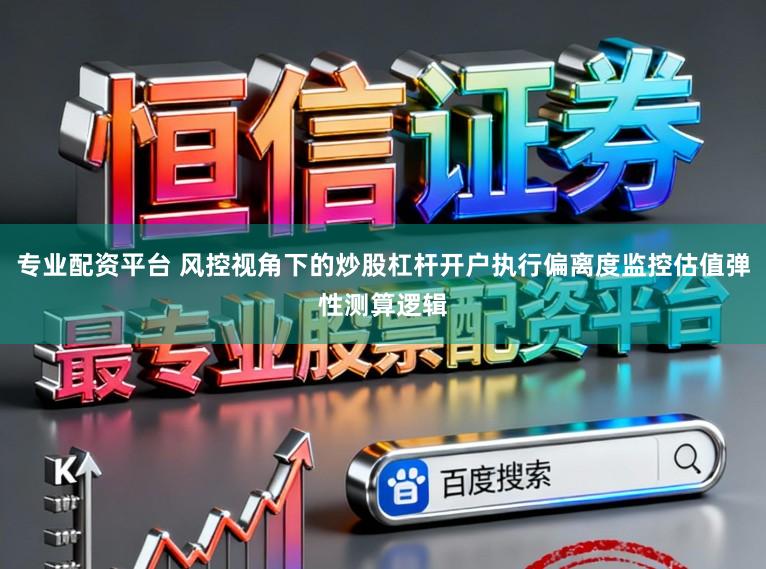 专业配资平台 风控视角下的炒股杠杆开户执行偏离度监控估值弹性测算逻辑