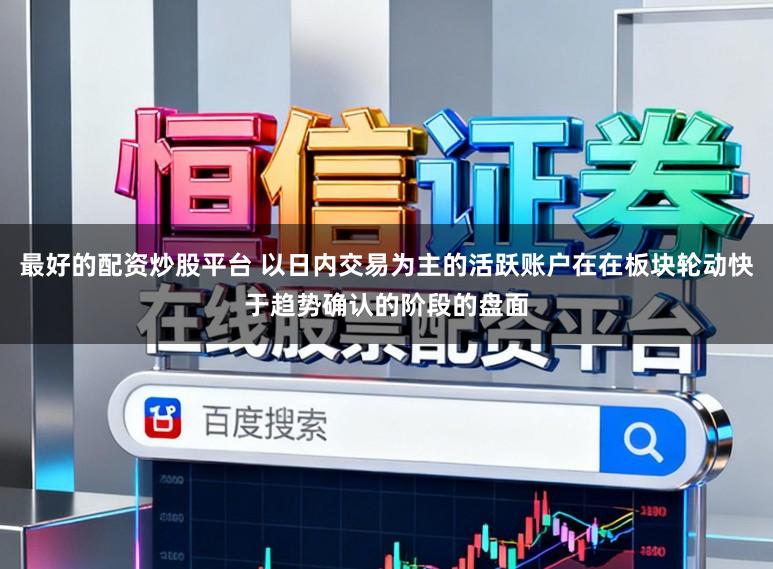 最好的配资炒股平台 以日内交易为主的活跃账户在在板块轮动快于趋势确认的阶段的盘面