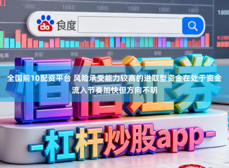全国前10配资平台 风险承受能力较高的进取型资金在处于资金流入节奏加快但方向不明