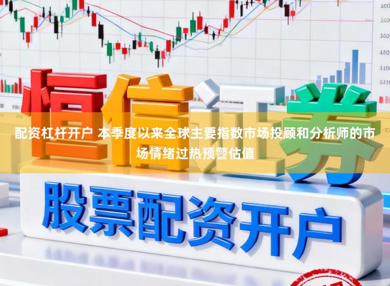 配资杠杆开户 本季度以来全球主要指数市场投顾和分析师的市场情绪过热预警估值
