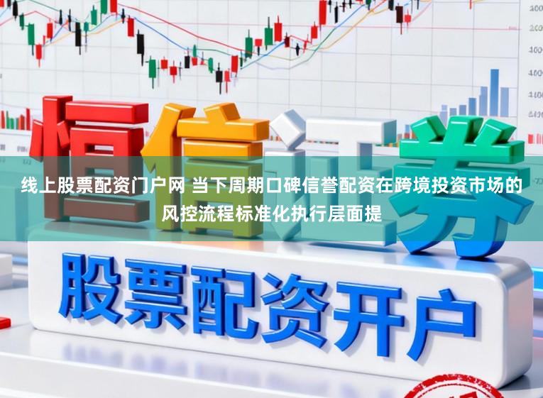 线上股票配资门户网 当下周期口碑信誉配资在跨境投资市场的风控流程标准化执行层面提