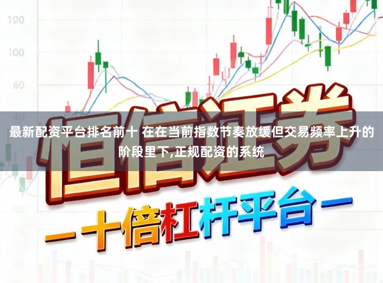 最新配资平台排名前十 在在当前指数节奏放缓但交易频率上升的阶段里下，正规配资的系统