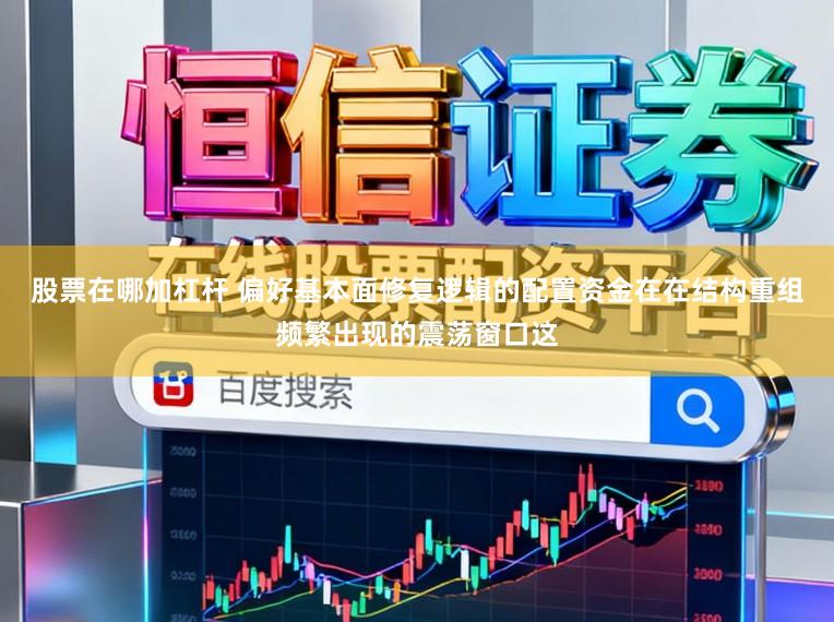 股票在哪加杠杆 偏好基本面修复逻辑的配置资金在在结构重组频繁出现的震荡窗口这