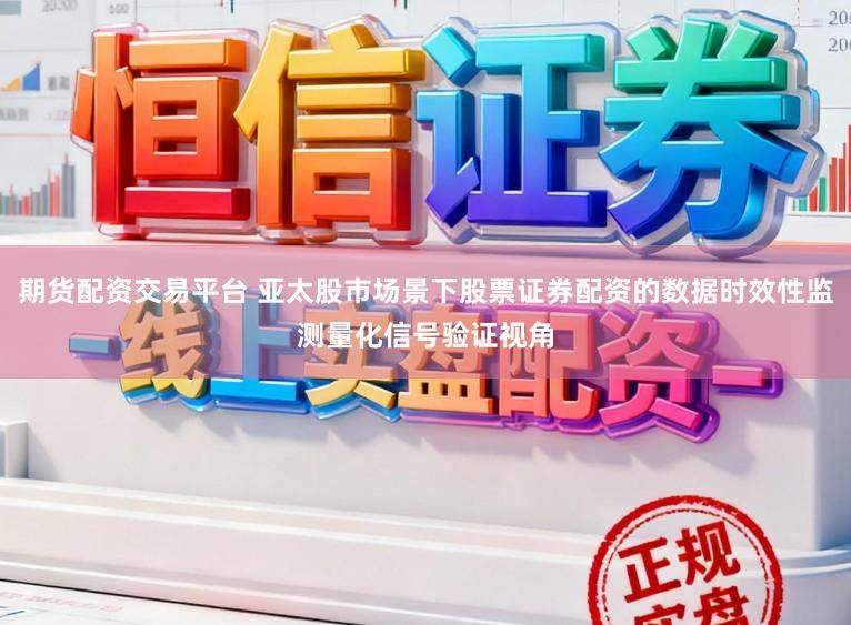期货配资交易平台 亚太股市场景下股票证券配资的数据时效性监测量化信号验证视角