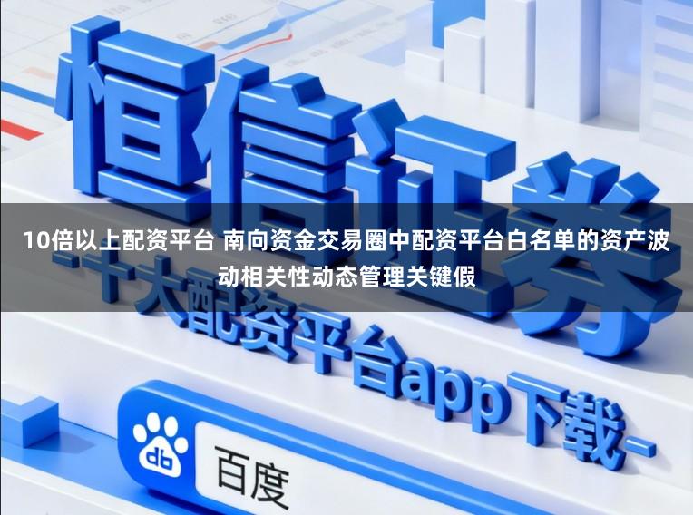 10倍以上配资平台 南向资金交易圈中配资平台白名单的资产波动相关性动态管理关键假
